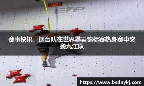 赛事快讯：烟台队在世界攀岩锦标赛热身赛中突袭九江队