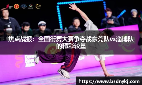 焦点战报:全国街舞大赛争夺战东莞队vs淄博队的精彩较量