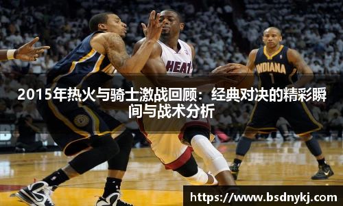 2015年热火与骑士激战回顾:经典对决的精彩瞬间与战术分析