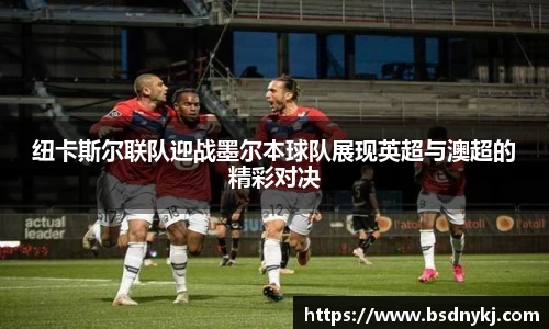 纽卡斯尔联队迎战墨尔本球队展现英超与澳超的精彩对决